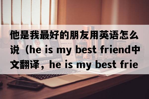 他是我最好的朋友用英語(yǔ)怎么說(shuō)（he is my best friend中文翻譯，he is my best friend是什么意思，he is my best friend發(fā)音、用法及例句）