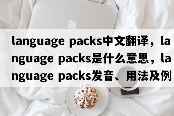 language packs中文翻譯，language packs是什么意思，language packs發(fā)音、用法及例句