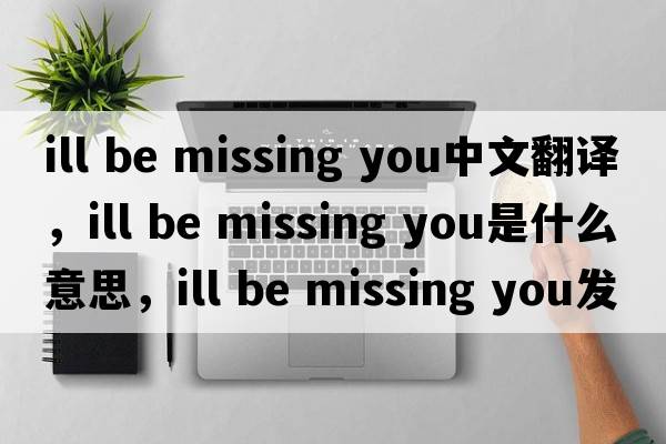 ill be missing you中文翻譯，ill be missing you是什么意思，ill be missing you發(fā)音、用法及例句