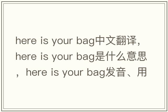 here is your bag中文翻譯，here is your bag是什么意思，here is your bag發(fā)音、用法及例句