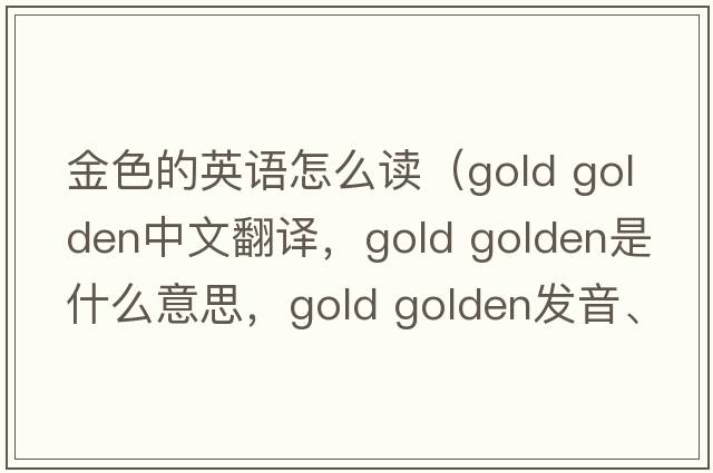 金色的英語(yǔ)怎么讀（gold golden中文翻譯，gold golden是什么意思，gold golden發(fā)音、用法及例句）