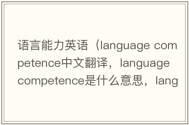 語(yǔ)言能力英語(yǔ)（language competence中文翻譯，language competence是什么意思，language competence發(fā)音、用法及例句）