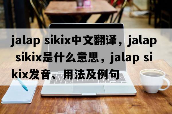 jalap sikix中文翻譯，jalap sikix是什么意思，jalap sikix發(fā)音、用法及例句
