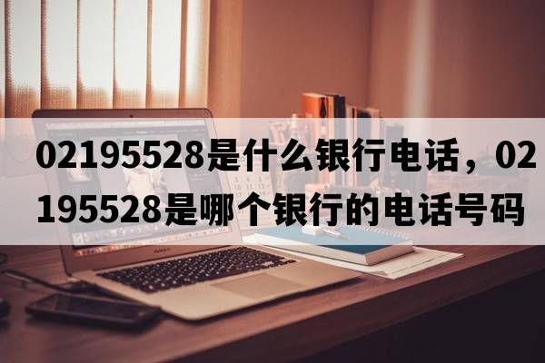 02195528是什么銀行電話(huà)，02195528是哪個(gè)銀行的電話(huà)號碼