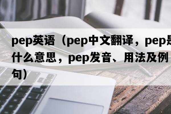pep英語(yǔ)（pep中文翻譯，pep是什么意思，pep發(fā)音、用法及例句）
