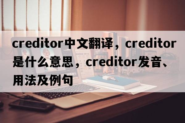 creditor中文翻譯，creditor是什么意思，creditor發(fā)音、用法及例句