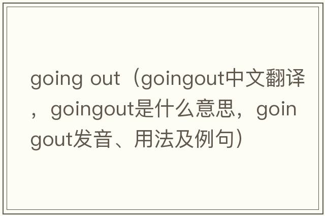 going out（goingout中文翻譯，goingout是什么意思，goingout發(fā)音、用法及例句）