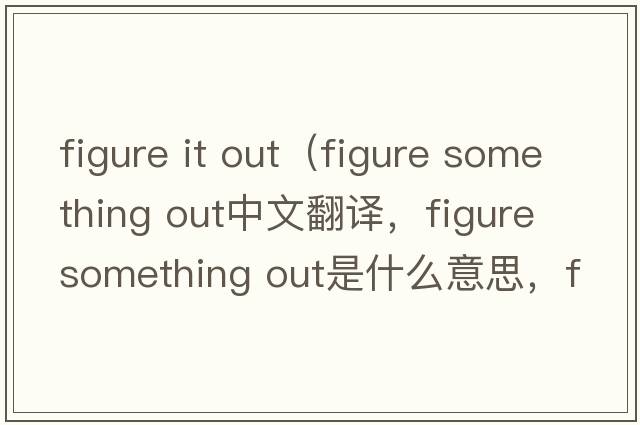 figure it out（figure something out中文翻譯，figure something out是什么意思，figure something out發(fā)音、用法及例句）
