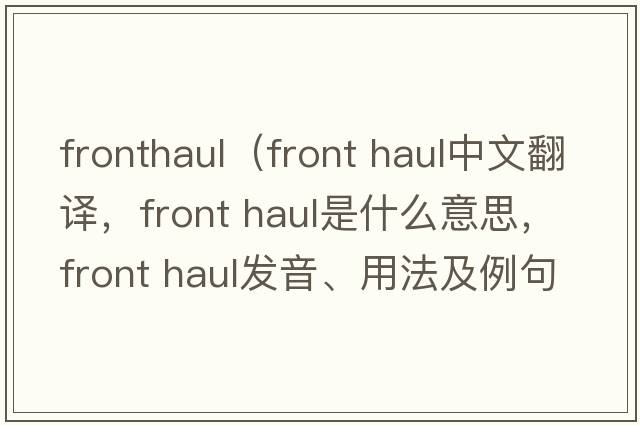 fronthaul（front haul中文翻譯，front haul是什么意思，front haul發(fā)音、用法及例句）