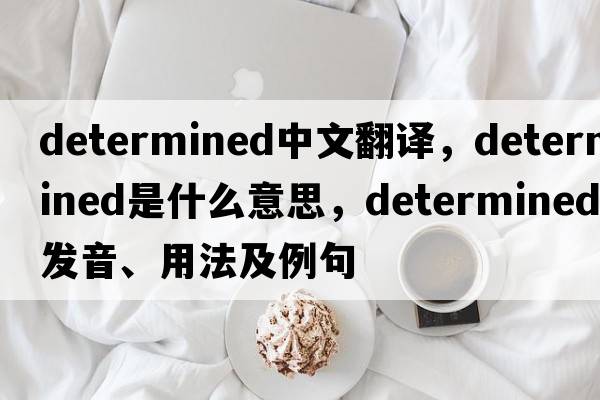 determined中文翻譯，determined是什么意思，determined發(fā)音、用法及例句
