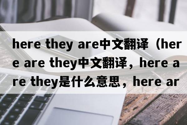 here they are中文翻譯（here are they中文翻譯，here are they是什么意思，here are they發(fā)音、用法及例句）