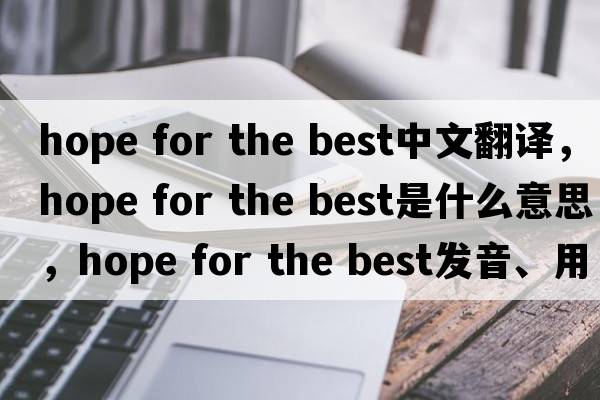 hope for the best中文翻譯，hope for the best是什么意思，hope for the best發(fā)音、用法及例句