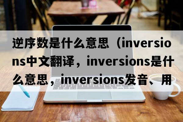 逆序數是什么意思（inversions中文翻譯，inversions是什么意思，inversions發(fā)音、用法及例句）