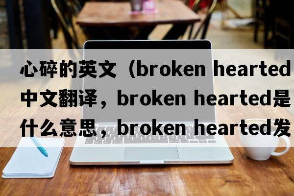 心碎的英文（broken hearted中文翻譯，broken hearted是什么意思，broken hearted發(fā)音、用法及例句）