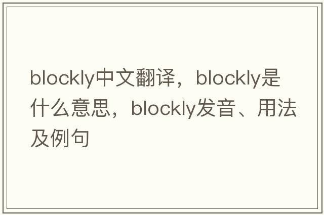 blockly中文翻譯，blockly是什么意思，blockly發(fā)音、用法及例句