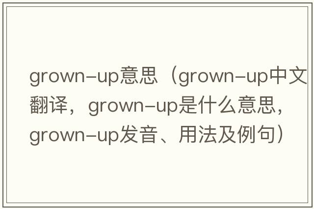grown-up意思（grown-up中文翻譯，grown-up是什么意思，grown-up發(fā)音、用法及例句）