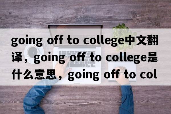 going off to college中文翻譯，going off to college是什么意思，going off to college發(fā)音、用法及例句