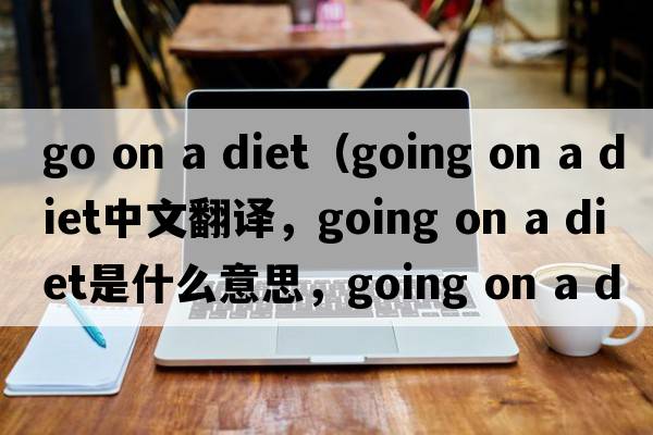 go on a diet（going on a diet中文翻譯，going on a diet是什么意思，going on a diet發(fā)音、用法及例句）