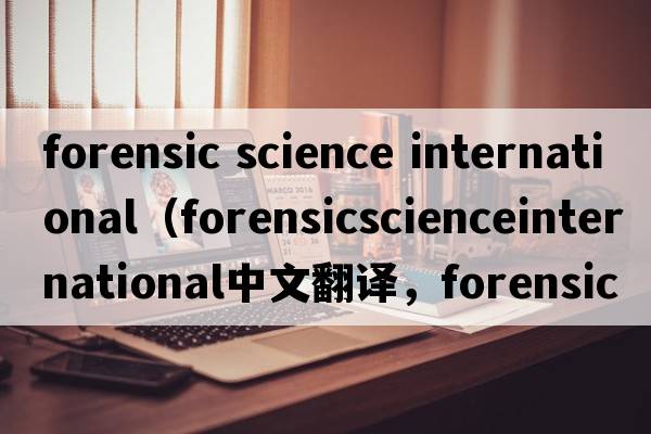 forensic science international（forensicscienceinternational中文翻譯，forensicscienceinternational是什么意思，fo