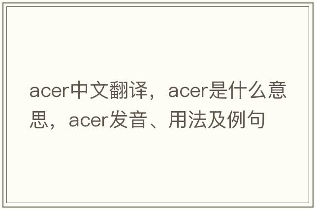 acer中文翻譯，acer是什么意思，acer發(fā)音、用法及例句