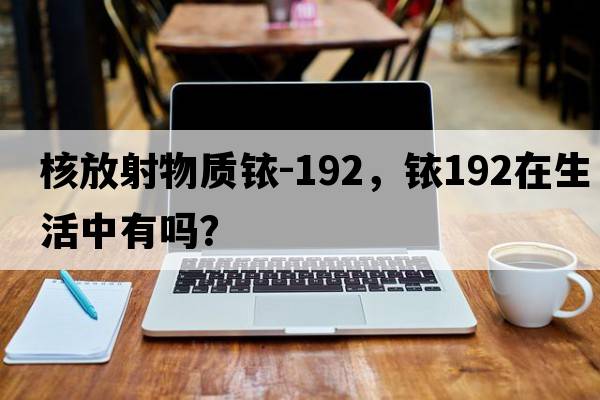 核放射物質(zhì)銥-192，銥192在生活中有嗎？