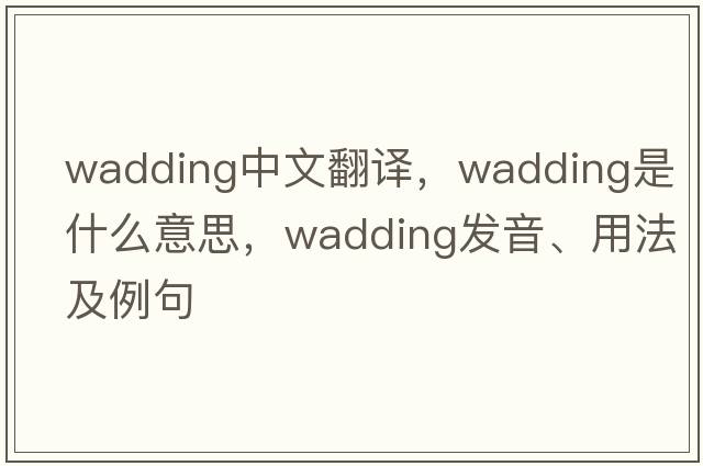 wadding中文翻譯，wadding是什么意思，wadding發(fā)音、用法及例句