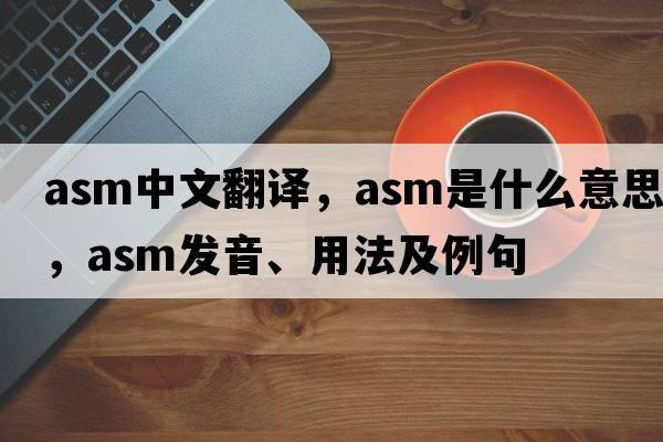 asm中文翻譯，asm是什么意思，asm發(fā)音、用法及例句