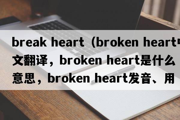 break heart（broken heart中文翻譯，broken heart是什么意思，broken heart發(fā)音、用法及例句）
