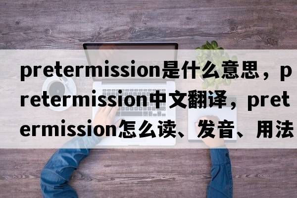 pretermission是什么意思，pretermission中文翻譯，pretermission怎么讀、發(fā)音、用法及例句