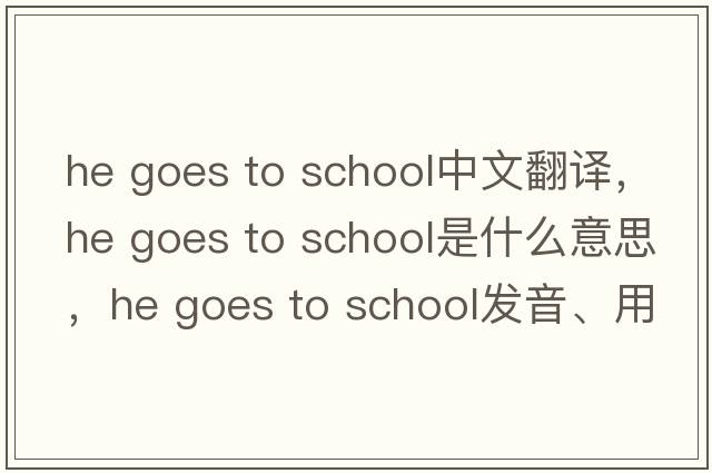 he goes to school中文翻譯，he goes to school是什么意思，he goes to school發(fā)音、用法及例句