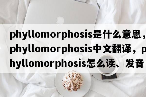 phyllomorphosis是什么意思，phyllomorphosis中文翻譯，phyllomorphosis怎么讀、發(fā)音、用法及例句