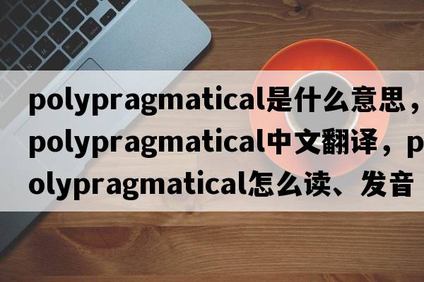 polypragmatical是什么意思，polypragmatical中文翻譯，polypragmatical怎么讀、發(fā)音、用法及例句