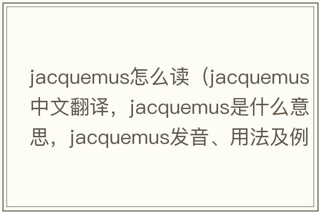 jacquemus怎么讀（jacquemus中文翻譯，jacquemus是什么意思，jacquemus發(fā)音、用法及例句）