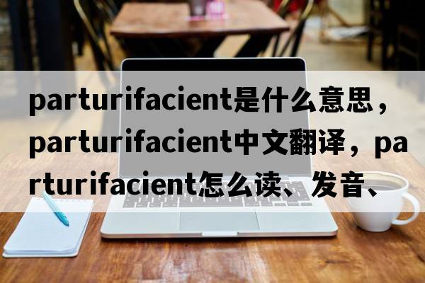 parturifacient是什么意思，parturifacient中文翻譯，parturifacient怎么讀、發(fā)音、用法及例句