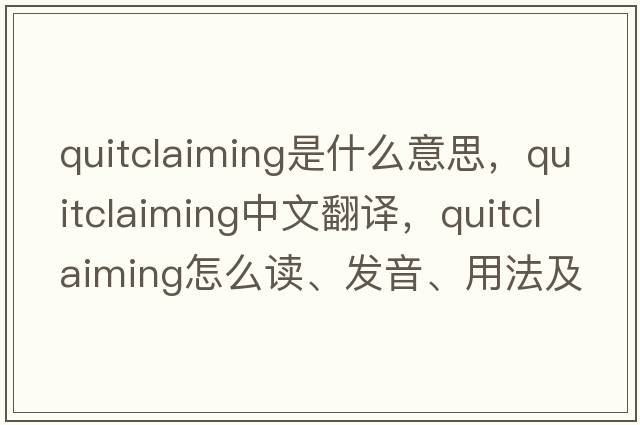 quitclaiming是什么意思，quitclaiming中文翻譯，quitclaiming怎么讀、發(fā)音、用法及例句