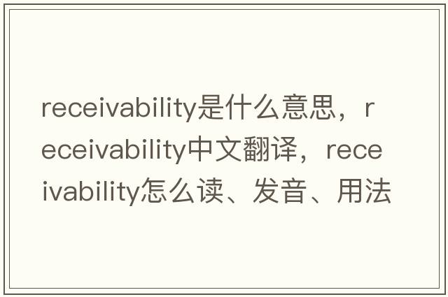 receivability是什么意思，receivability中文翻譯，receivability怎么讀、發(fā)音、用法及例句