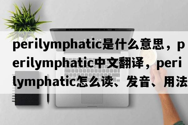 perilymphatic是什么意思，perilymphatic中文翻譯，perilymphatic怎么讀、發(fā)音、用法及例句
