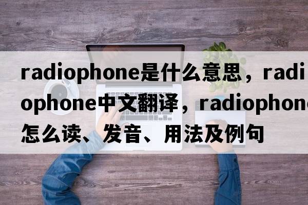 radiophone是什么意思，radiophone中文翻譯，radiophone怎么讀、發(fā)音、用法及例句