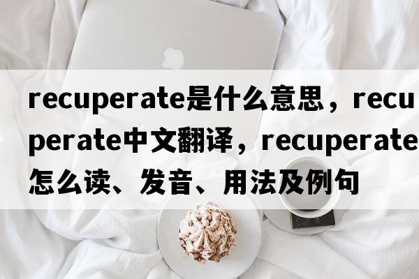 recuperate是什么意思，recuperate中文翻譯，recuperate怎么讀、發(fā)音、用法及例句