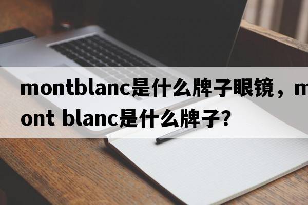 montblanc是什么牌子眼鏡，mont blanc是什么牌子？