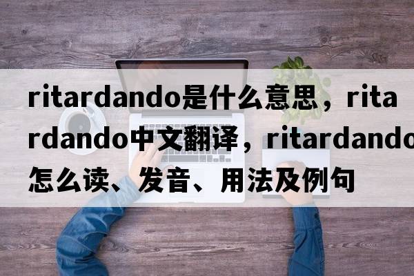 ritardando是什么意思，ritardando中文翻譯，ritardando怎么讀、發(fā)音、用法及例句