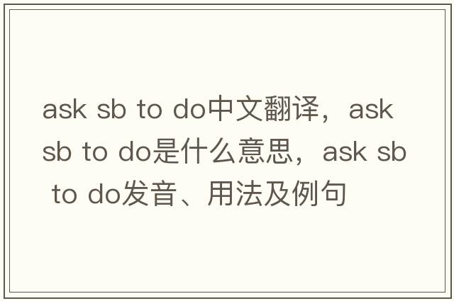 ask sb to do中文翻譯，ask sb to do是什么意思，ask sb to do發(fā)音、用法及例句