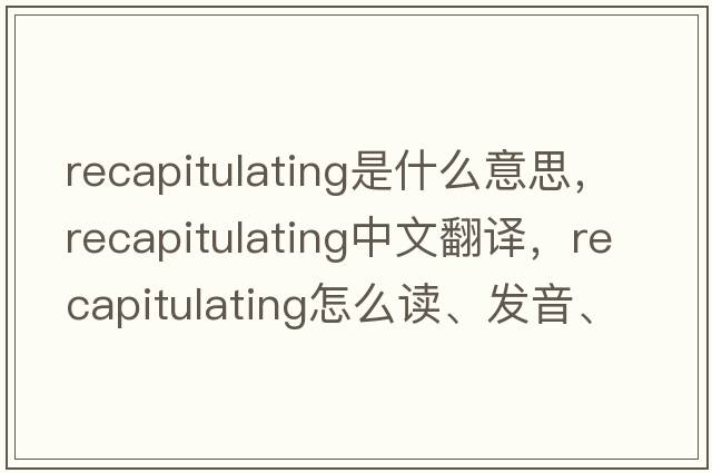 recapitulating是什么意思，recapitulating中文翻譯，recapitulating怎么讀、發(fā)音、用法及例句