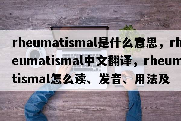 rheumatismal是什么意思，rheumatismal中文翻譯，rheumatismal怎么讀、發(fā)音、用法及例句