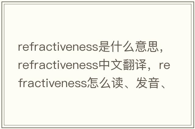 refractiveness是什么意思，refractiveness中文翻譯，refractiveness怎么讀、發(fā)音、用法及例句