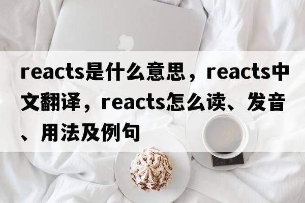 reacts是什么意思，reacts中文翻譯，reacts怎么讀、發(fā)音、用法及例句