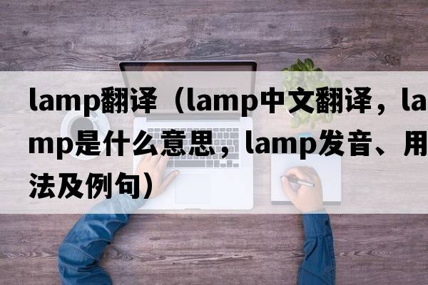 lamp翻譯（lamp中文翻譯，lamp是什么意思，lamp發(fā)音、用法及例句）