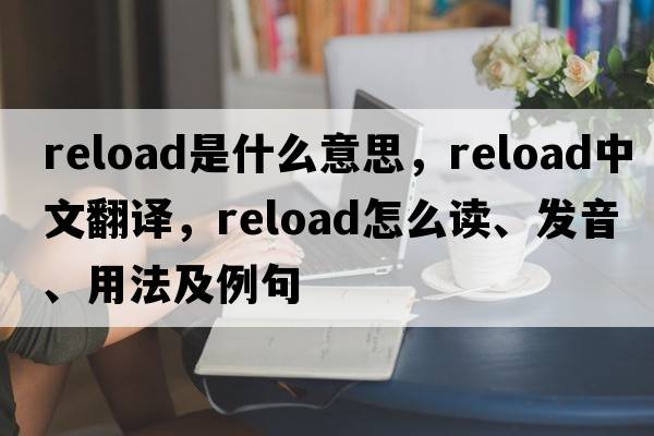 reload是什么意思，reload中文翻譯，reload怎么讀、發(fā)音、用法及例句