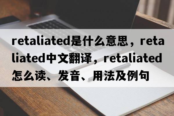 retaliated是什么意思，retaliated中文翻譯，retaliated怎么讀、發(fā)音、用法及例句