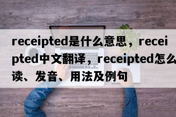 receipted是什么意思，receipted中文翻譯，receipted怎么讀、發(fā)音、用法及例句